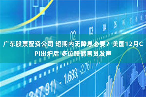广东股票配资公司 短期内无降息必要？美国12月CPI出炉后 多位联储官员发声