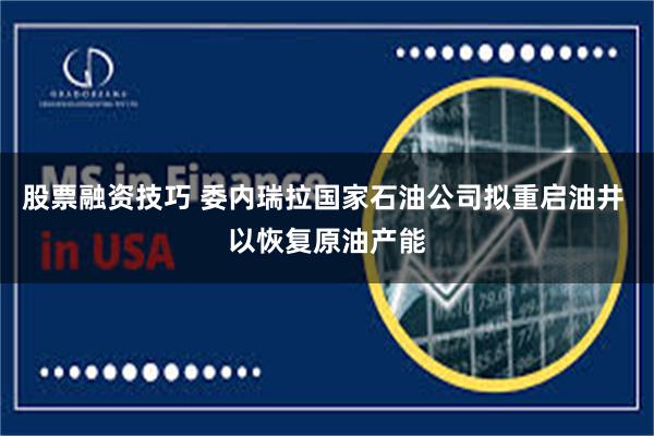 股票融资技巧 委内瑞拉国家石油公司拟重启油井 以恢复原油产能