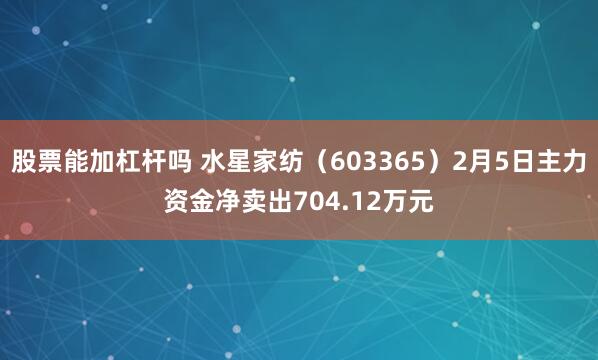 股票能加杠杆吗 水星家纺（603365）2月5日主力资金净卖出704.12万元