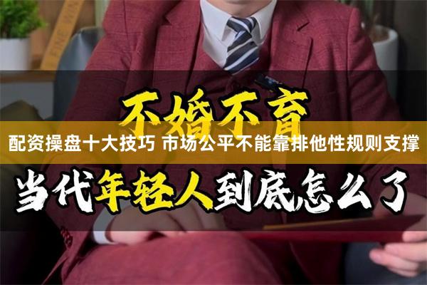 配资操盘十大技巧 市场公平不能靠排他性规则支撑