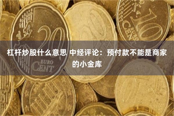 杠杆炒股什么意思 中经评论：预付款不能是商家的小金库