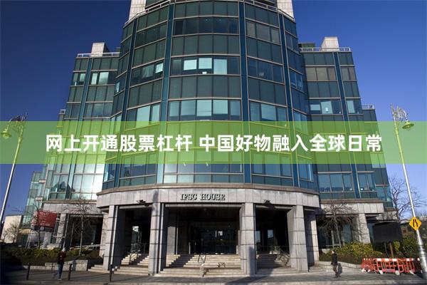 网上开通股票杠杆 中国好物融入全球日常
