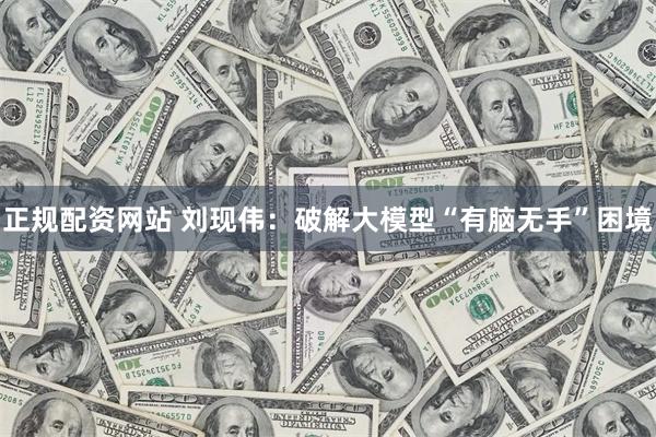 正规配资网站 刘现伟：破解大模型“有脑无手”困境