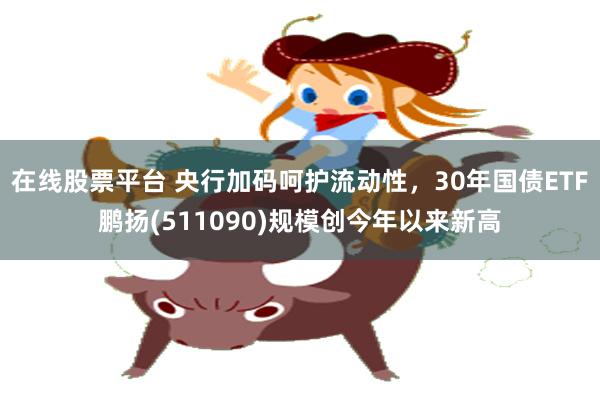 在线股票平台 央行加码呵护流动性，30年国债ETF鹏扬(511090)规模创今年以来新高