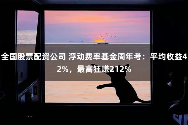 全国股票配资公司 浮动费率基金周年考：平均收益42%，最高狂赚212%