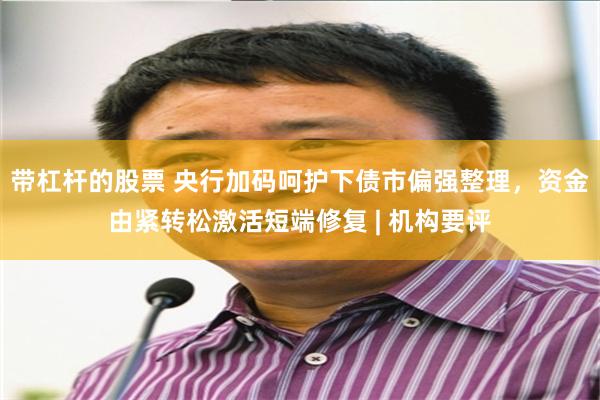 带杠杆的股票 央行加码呵护下债市偏强整理，资金由紧转松激活短端修复 | 机构要评
