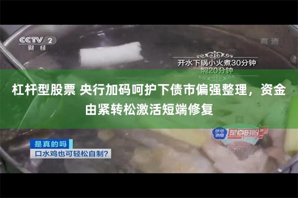 杠杆型股票 央行加码呵护下债市偏强整理，资金由紧转松激活短端修复