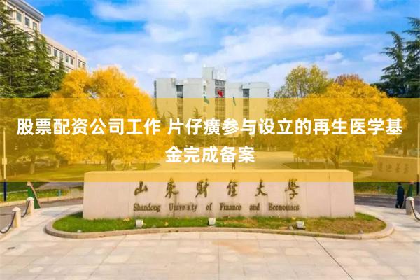 股票配资公司工作 片仔癀参与设立的再生医学基金完成备案