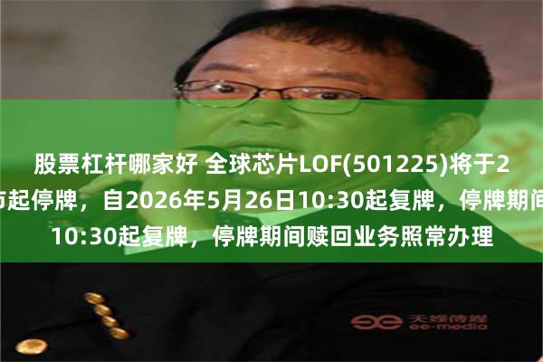 股票杠杆哪家好 全球芯片LOF(501225)将于2026年5月26日开市起停牌，自2026年5月26日10:30起复牌，停牌期间赎回业务照常办理