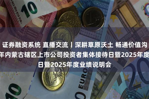 证券融资系统 直播交流丨深耕草原沃土 畅通价值沟通——2026年内蒙古辖区上市公司投资者集体接待日暨2025年度业绩说明会