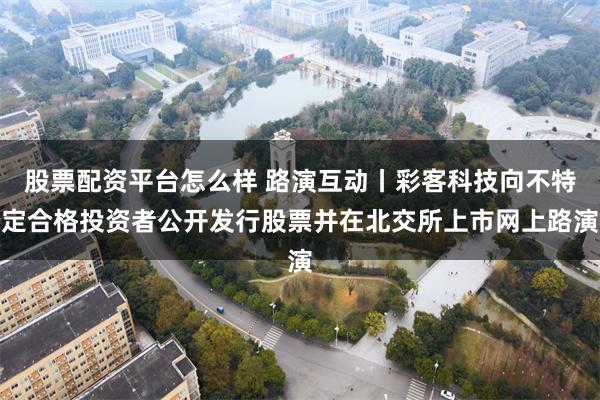 股票配资平台怎么样 路演互动丨彩客科技向不特定合格投资者公开发行股票并在北交所上市网上路演