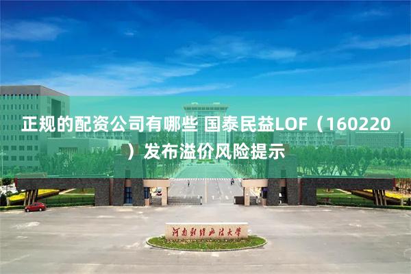 正规的配资公司有哪些 国泰民益LOF（160220）发布溢价风险提示