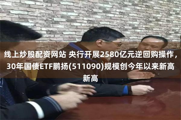线上炒股配资网站 央行开展2580亿元逆回购操作，30年国债ETF鹏扬(511090)规模创今年以来新高