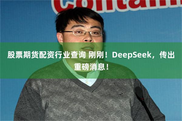 股票期货配资行业查询 刚刚！DeepSeek，传出重磅消息！