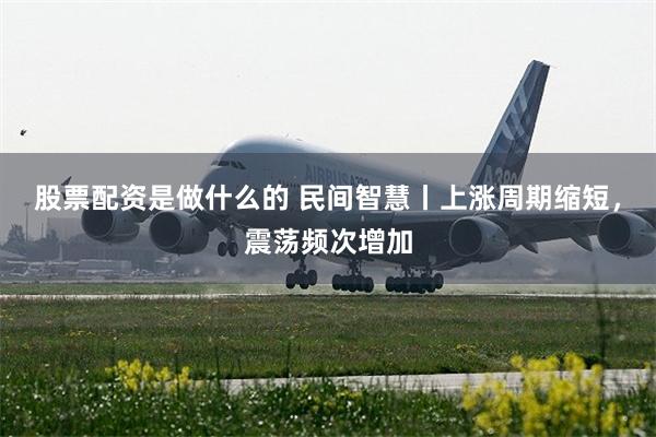 股票配资是做什么的 民间智慧丨上涨周期缩短，震荡频次增加