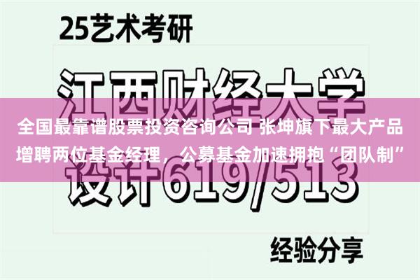 全国最靠谱股票投资咨询公司 张坤旗下最大产品增聘两位基金经理，公募基金加速拥抱“团队制”