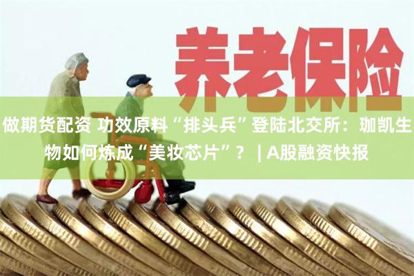 做期货配资 功效原料“排头兵”登陆北交所：珈凯生物如何炼成“美妆芯片”？ | A股融资快报