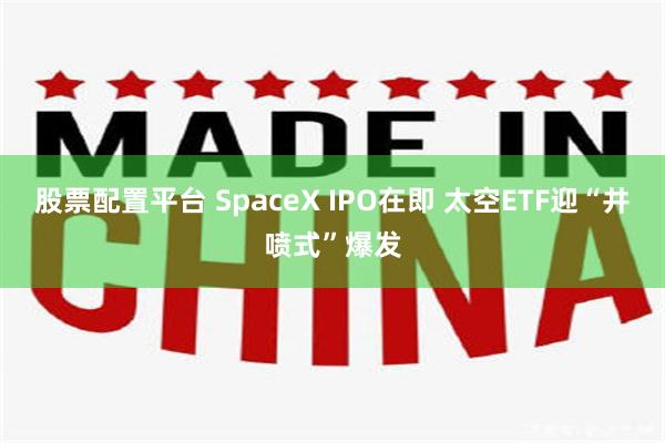 股票配置平台 SpaceX IPO在即 太空ETF迎“井喷式”爆发