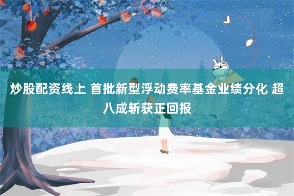 炒股配资线上 首批新型浮动费率基金业绩分化 超八成斩获正回报