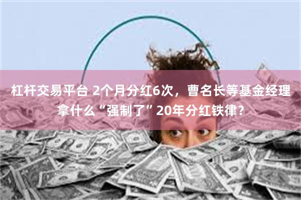 杠杆交易平台 2个月分红6次，曹名长等基金经理拿什么“强制了”20年分红铁律？
