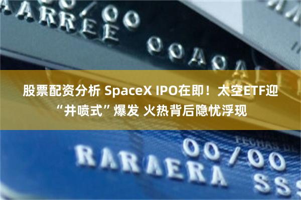 股票配资分析 SpaceX IPO在即！太空ETF迎“井喷式”爆发 火热背后隐忧浮现