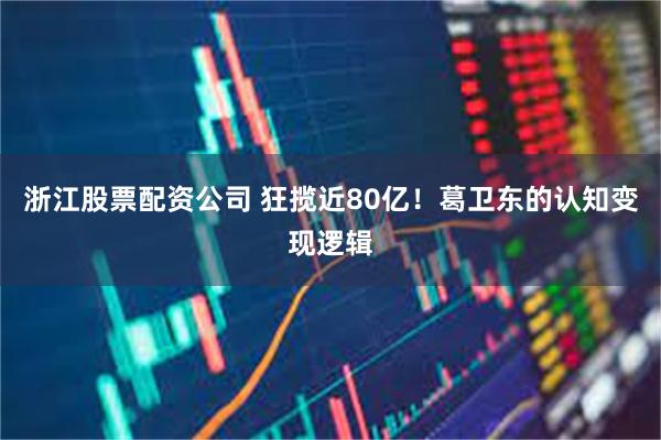 浙江股票配资公司 狂揽近80亿！葛卫东的认知变现逻辑