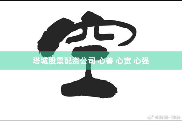 塔城股票配资公司 心善 心宽 心强