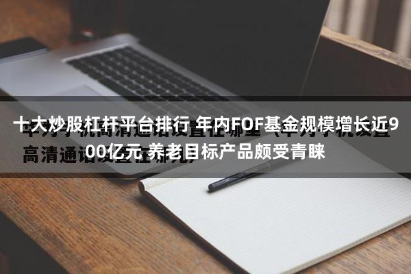 十大炒股杠杆平台排行 年内FOF基金规模增长近900亿元 养老目标产品颇受青睐