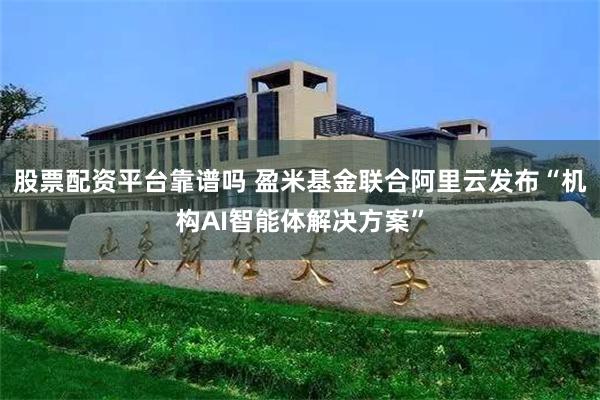 股票配资平台靠谱吗 盈米基金联合阿里云发布“机构AI智能体解决方案”