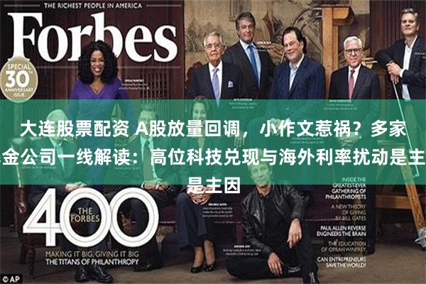 大连股票配资 A股放量回调，小作文惹祸？多家基金公司一线解读：高位科技兑现与海外利率扰动是主因