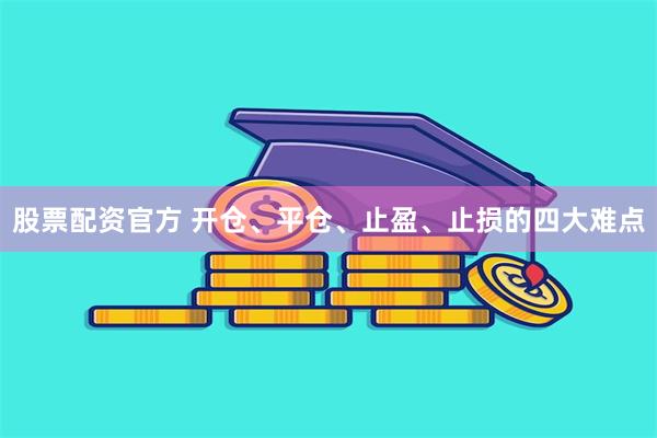 股票配资官方 开仓、平仓、止盈、止损的四大难点
