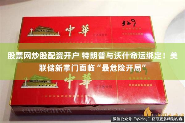股票网炒股配资开户 特朗普与沃什命运绑定！美联储新掌门面临“最危险开局”