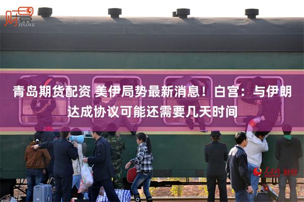 青岛期货配资 美伊局势最新消息！白宫：与伊朗达成协议可能还需要几天时间