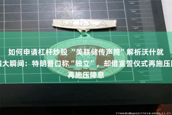 如何申请杠杆炒股 “美联储传声筒”解析沃什就职四大瞬间：特朗普口称“独立”，却借宣誓仪式再施压降息