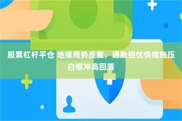 股票杠杆平仓 地缘局势反复，通胀担忧情绪施压白银冲高回落