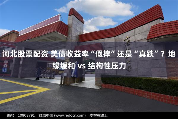 河北股票配资 美债收益率“假摔”还是“真跌”？地缘缓和 vs 结构性压力
