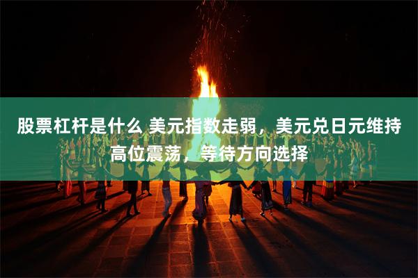 股票杠杆是什么 美元指数走弱，美元兑日元维持高位震荡，等待方向选择