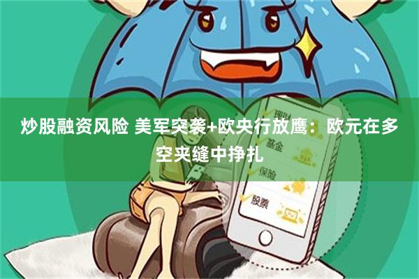 炒股融资风险 美军突袭+欧央行放鹰：欧元在多空夹缝中挣扎