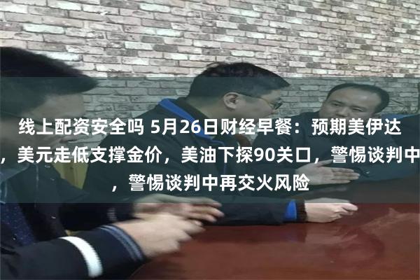 线上配资安全吗 5月26日财经早餐：预期美伊达成和平协议，美元走低支撑金价，美油下探90关口，警惕谈判中再交火风险