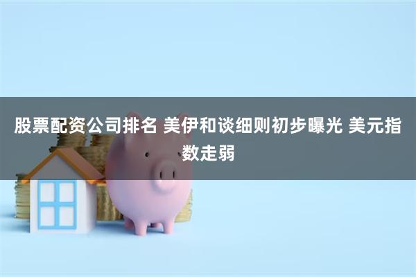 股票配资公司排名 美伊和谈细则初步曝光 美元指数走弱