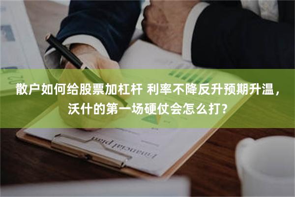 散户如何给股票加杠杆 利率不降反升预期升温，沃什的第一场硬仗会怎么打？