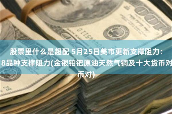 股票里什么是超配 5月25日美市更新支撑阻力：18品种支撑阻力(金银铂钯原油天然气铜及十大货币对)
