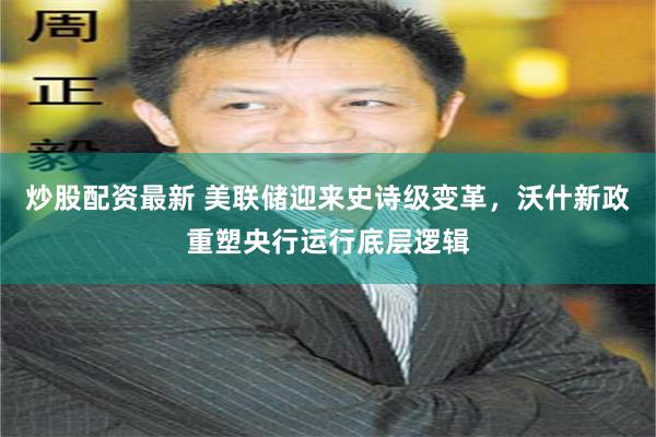 炒股配资最新 美联储迎来史诗级变革，沃什新政重塑央行运行底层逻辑