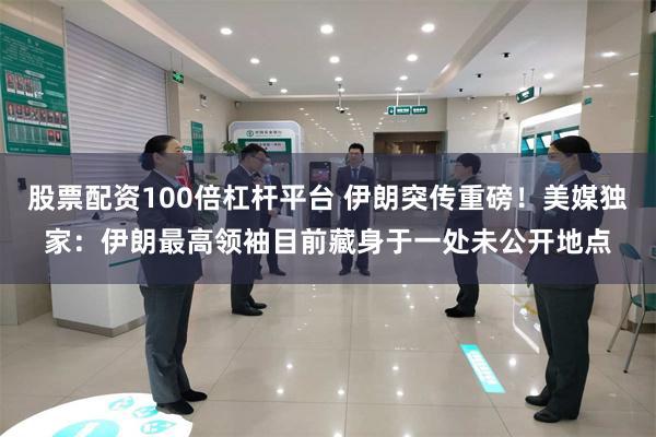 股票配资100倍杠杆平台 伊朗突传重磅！美媒独家：伊朗最高领袖目前藏身于一处未公开地点