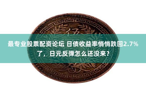 最专业股票配资论坛 日债收益率悄悄跌回2.7%了，日元反弹怎么还没来？