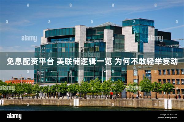 免息配资平台 美联储逻辑一览 为何不敢轻举妄动