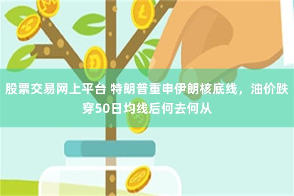 股票交易网上平台 特朗普重申伊朗核底线，油价跌穿50日均线后何去何从