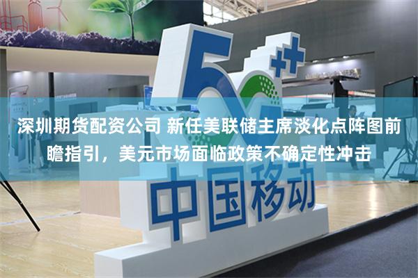 深圳期货配资公司 新任美联储主席淡化点阵图前瞻指引，美元市场面临政策不确定性冲击