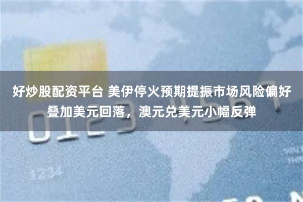 好炒股配资平台 美伊停火预期提振市场风险偏好叠加美元回落，澳元兑美元小幅反弹