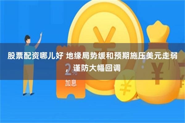 股票配资哪儿好 地缘局势缓和预期施压美元走弱，谨防大幅回调